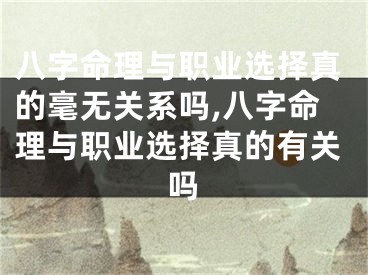 八字命理与职业选择真的毫无关系吗,八字命理与职业选择真的有关吗