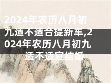 2024年农历八月初九适不适合提新车,2024年农历八月初九适不适宜结婚