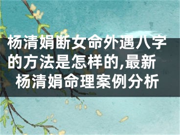 杨清娟断女命外遇八字的方法是怎样的,最新杨清娟命理案例分析