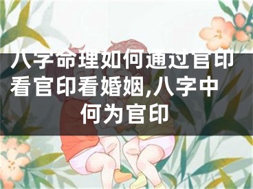 八字命理如何通过官印看官印看婚姻,八字中何为官印