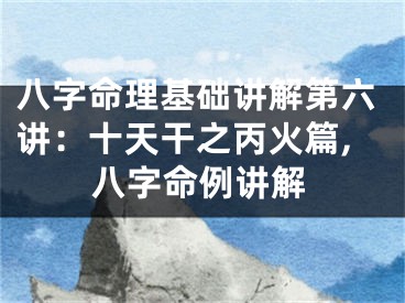 八字命理基础讲解第六讲:十天干之丙火篇,八字命例讲解