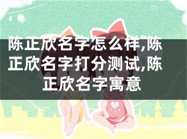 陈正欣名字怎么样,陈正欣名字打分测试,陈正欣名字寓意