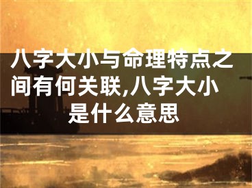 八字大小与命理特点之间有何关联,八字大小是什么意思