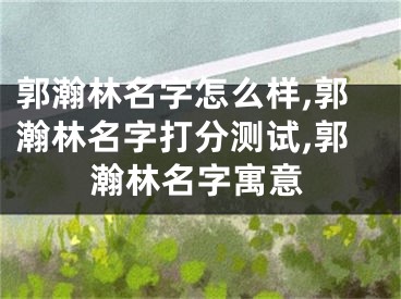 郭瀚林名字怎么样,郭瀚林名字打分测试,郭瀚林名字寓意