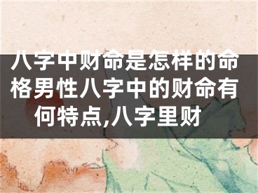 八字中财命是怎样的命格男性八字中的财命有何特点,八字里财
