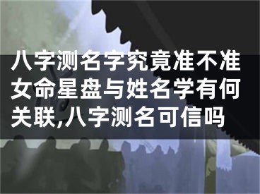 八字测名字究竟准不准女命星盘与姓名学有何关联,八字测名可信吗
