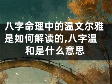 八字命理中的温文尔雅是如何解读的,八字温和是什么意思