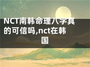 NCT南韩命理八字真的可信吗,nct在韩国
