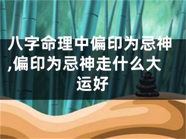 八字命理中偏印为忌神,偏印为忌神走什么大运好