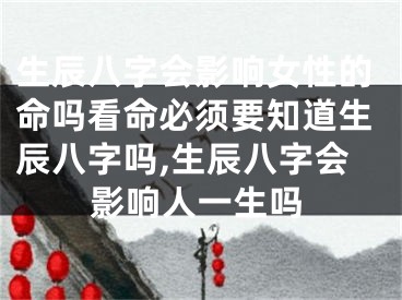 生辰八字会影响女性的命吗看命必须要知道生辰八字吗,生辰八字会影响人一生吗