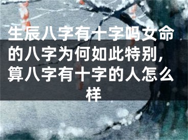 生辰八字有十字吗女命的八字为何如此特别,算八字有十字的人怎么样