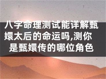 八字命理测试能详解甄嬛太后的命运吗,测你是甄嬛传的哪位角色