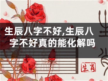 生辰八字不好,生辰八字不好真的能化解吗
