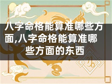 八字命格能算准哪些方面,八字命格能算准哪些方面的东西