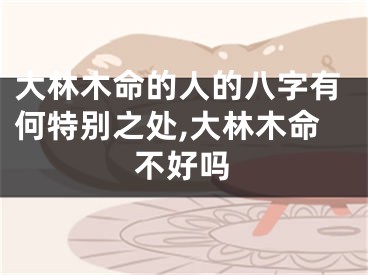 大林木命的人的八字有何特别之处,大林木命不好吗