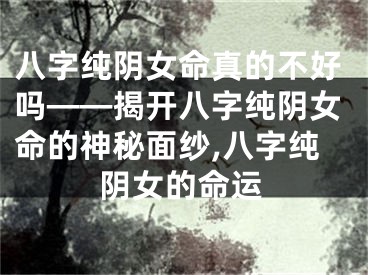 八字纯阴女命真的不好吗——揭开八字纯阴女命的神秘面纱,八字纯阴女的命运