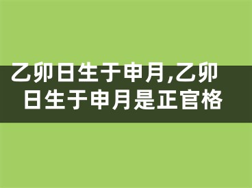 乙卯日生于申月,乙卯日生于申月是正官格