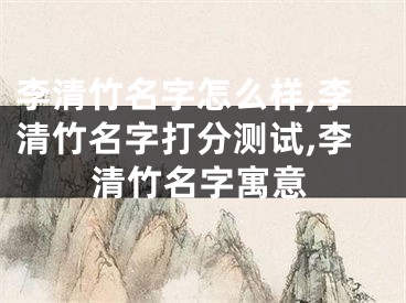 李清竹名字怎么样,李清竹名字打分测试,李清竹名字寓意