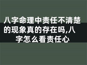八字命理中责任不清楚的现象真的存在吗,八字怎么看责任心