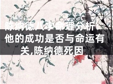 陈纳德八字命理分析：他的成功是否与命运有关,陈纳德死因