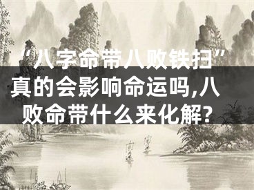 “八字命带八败铁扫”真的会影响命运吗,八败命带什么来化解?