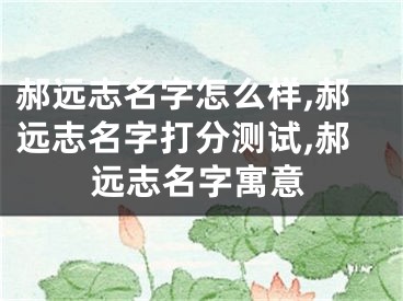 郝远志名字怎么样,郝远志名字打分测试,郝远志名字寓意