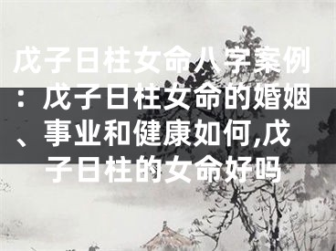 戊子日柱女命八字案例:戊子日柱女命的婚姻、事业和健康如何,戊子日柱的女命好吗
