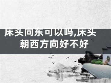 床头向东可以吗,床头朝西方向好不好