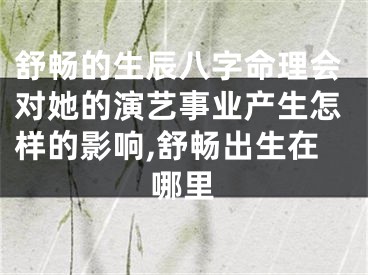 舒畅的生辰八字命理会对她的演艺事业产生怎样的影响,舒畅出生在哪里