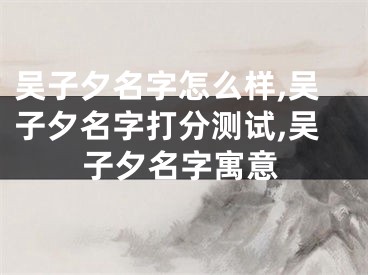 吴子夕名字怎么样,吴子夕名字打分测试,吴子夕名字寓意