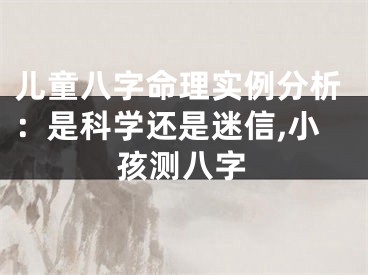 儿童八字命理实例分析:是科学还是迷信,小孩测八字