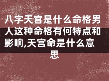 八字天宫是什么命格男人这种命格有何特点和影响,天宫命是什么意思