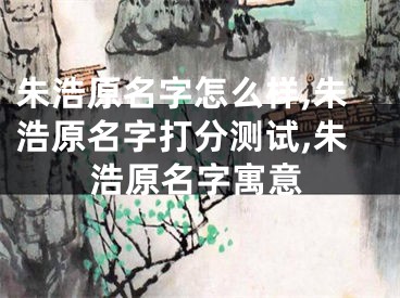 朱浩原名字怎么样,朱浩原名字打分测试,朱浩原名字寓意