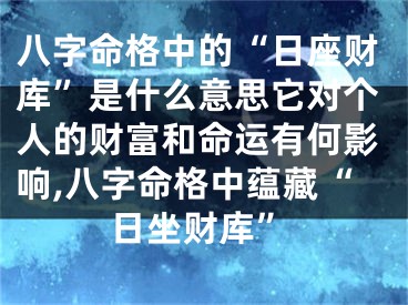 八字命格中的“日座财库”是什么意思它对个人的财富和命运有何影响,八字命格中蕴藏“日坐财库”