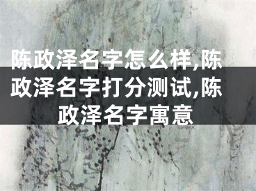 陈政泽名字怎么样,陈政泽名字打分测试,陈政泽名字寓意