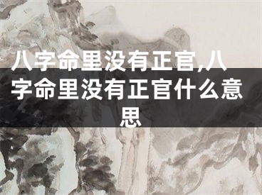 八字命里没有正官,八字命里没有正官什么意思