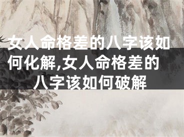 女人命格差的八字该如何化解,女人命格差的八字该如何破解