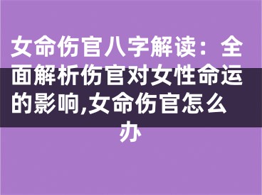 女命伤官八字解读:全面解析伤官对女性命运的影响,女命伤官怎么办