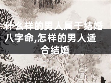 什么样的男人属于结婚八字命,怎样的男人适合结婚