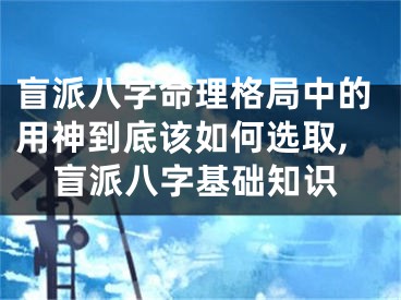 盲派八字命理格局中的用神到底该如何选取,盲派八字基础知识
