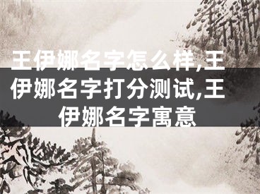 王伊娜名字怎么样,王伊娜名字打分测试,王伊娜名字寓意
