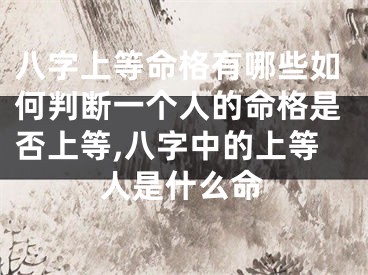 八字上等命格有哪些如何判断一个人的命格是否上等,八字中的上等人是什么命