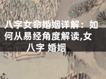 八字女命婚姻详解:如何从易经角度解读,女 八字 婚姻