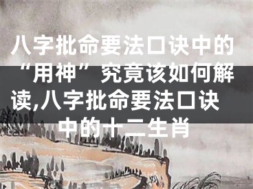 八字批命要法口诀中的“用神”究竟该如何解读,八字批命要法口诀中的十二生肖