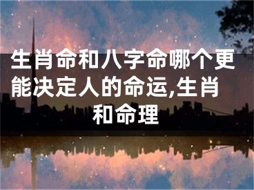 生肖命和八字命哪个更能决定人的命运,生肖和命理