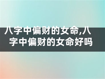 八字中偏财的女命,八字中偏财的女命好吗