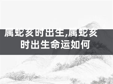 属蛇亥时出生,属蛇亥时出生命运如何
