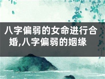 八字偏弱的女命进行合婚,八字偏弱的姻缘