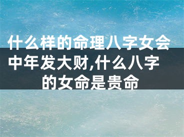 什么样的命理八字女会中年发大财,什么八字的女命是贵命