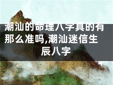 潮汕的命理八字真的有那么准吗,潮汕迷信生辰八字